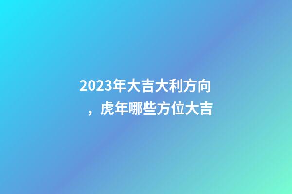 2023年大吉大利方向，虎年哪些方位大吉